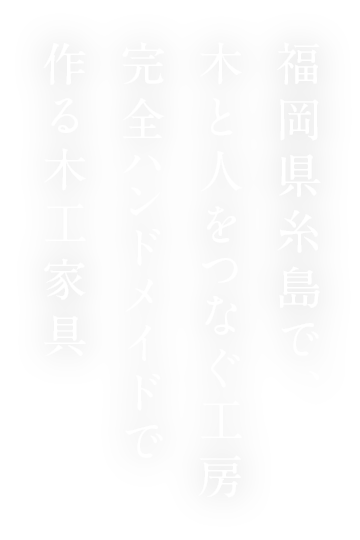 福岡県糸島で、木と人をつなぐ工房完全ハンドメイドで作る木工家具